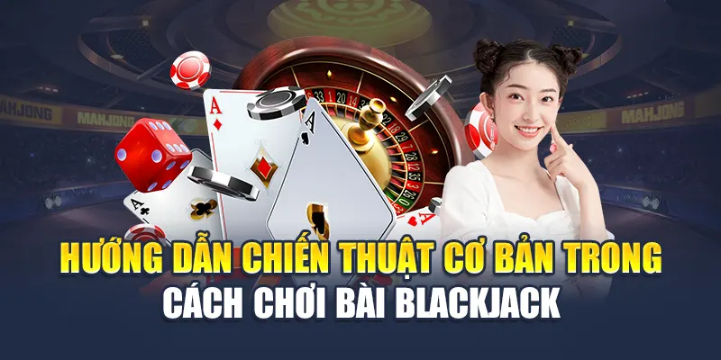Hướng dẫn chiến thuật cơ bản trong cách chơi bài Blackjack 