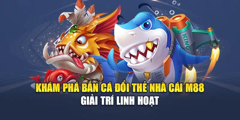 Khám phá bắn cá đổi thẻ nhà cái M88 giải trí linh hoạt