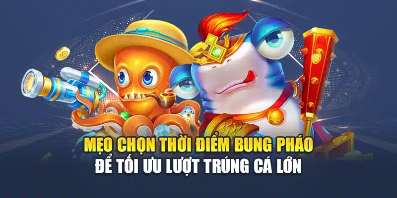 Mẹo chọn thời điểm bung pháo để tối ưu lượt trúng cá lớn