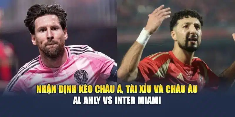 Nhận định kèo châu Á, tài xỉu và châu Âu Al Ahly vs Inter Miami