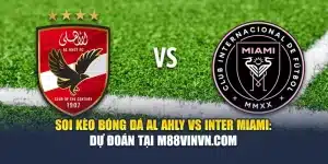 Soi Kèo Bóng Đá Al Ahly Vs Inter Miami: Dự Đoán Tại M88vinvn.com