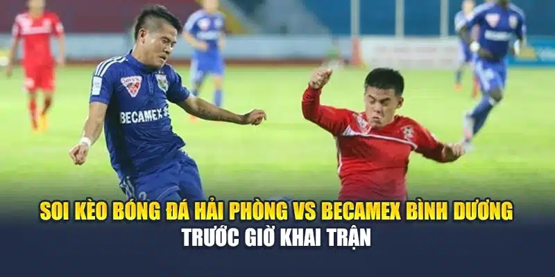Soi kèo bóng đá Hải Phòng vs Becamex Bình Dương trước giờ khai trận